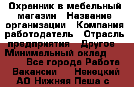 Охранник в мебельный магазин › Название организации ­ Компания-работодатель › Отрасль предприятия ­ Другое › Минимальный оклад ­ 50 000 - Все города Работа » Вакансии   . Ненецкий АО,Нижняя Пеша с.